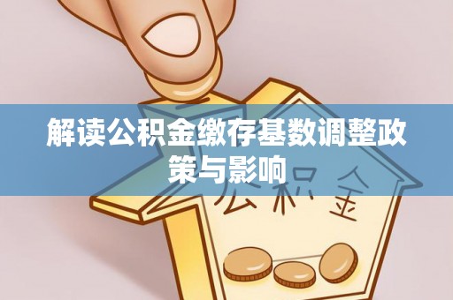 莒南解读公积金缴存基数调整政策与影响