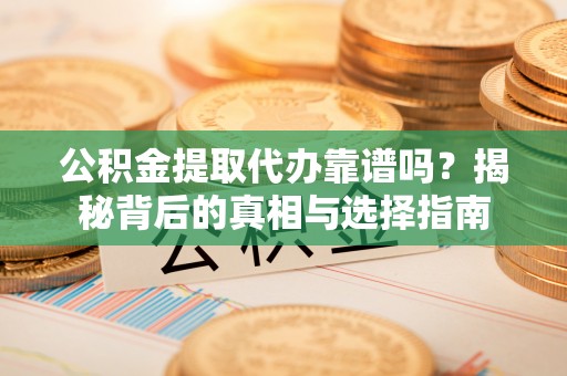 莒南公积金提取代办靠谱吗？揭秘背后的真相与选择指南