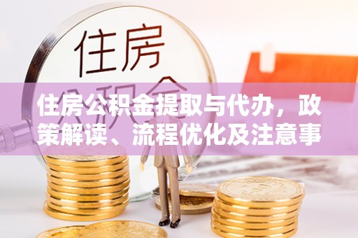 莒南住房公积金提取与代办，政策解读、流程优化及注意事项