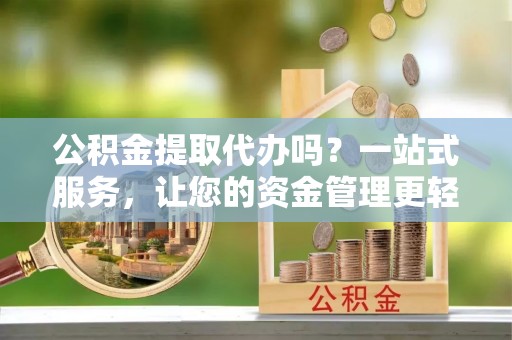 莒南公积金提取代办吗？一站式服务，让您的资金管理更轻松