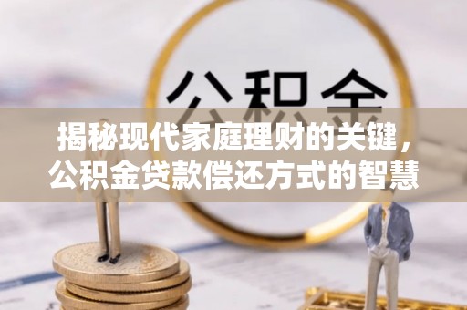莒南揭秘现代家庭理财的关键，公积金贷款偿还方式的智慧选择