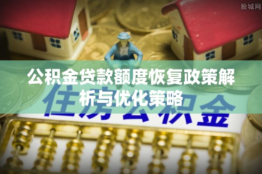 莒南公积金贷款额度恢复政策解析与优化策略