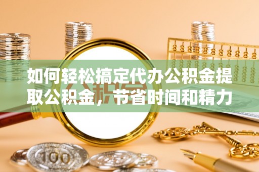 莒南如何轻松搞定代办公积金提取公积金，节省时间和精力的秘密武器