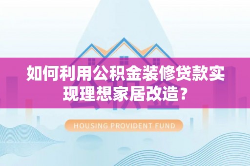 莒南如何利用公积金装修贷款实现理想家居改造？