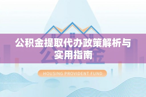 莒南公积金提取代办政策解析与实用指南