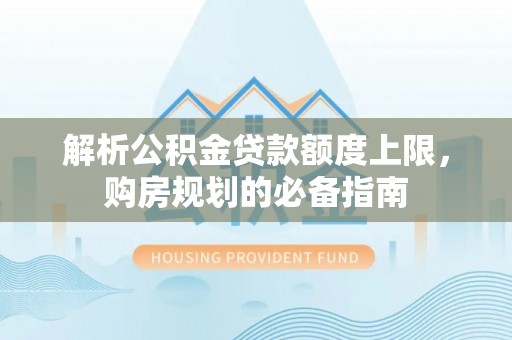 莒南解析公积金贷款额度上限，购房规划的必备指南