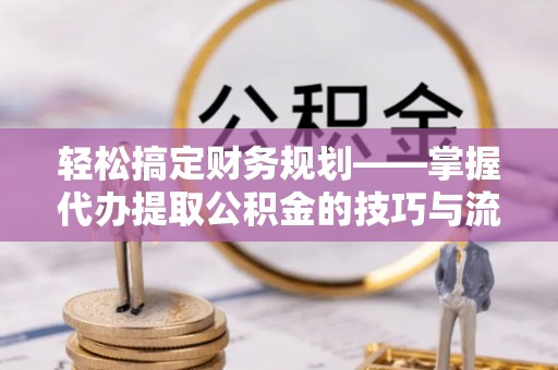 莒南轻松搞定财务规划——掌握代办提取公积金的技巧与流程