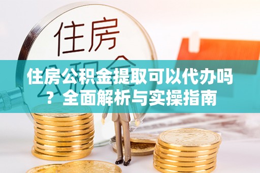 莒南住房公积金提取可以代办吗？全面解析与实操指南