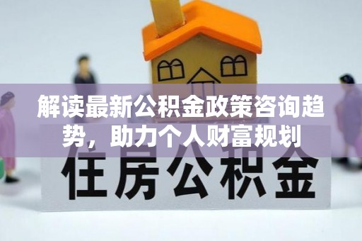 莒南解读最新公积金政策咨询趋势，助力个人财富规划