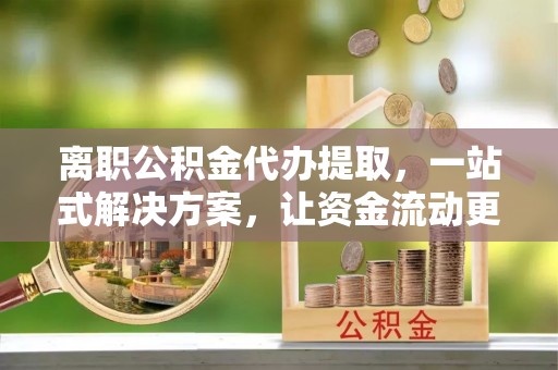 莒南离职公积金代办提取，一站式解决方案，让资金流动更便捷