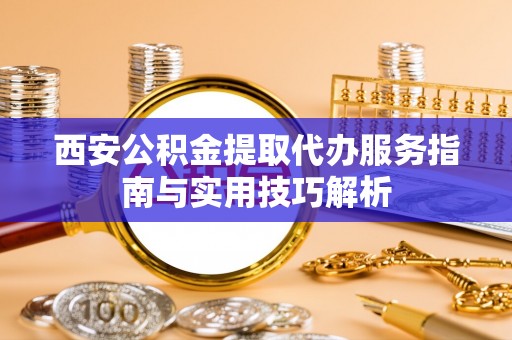 莒南西安公积金提取代办服务指南与实用技巧解析
