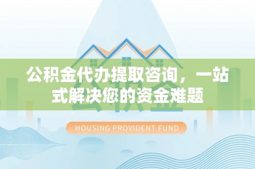 莒南公积金代办提取咨询，一站式解决您的资金难题