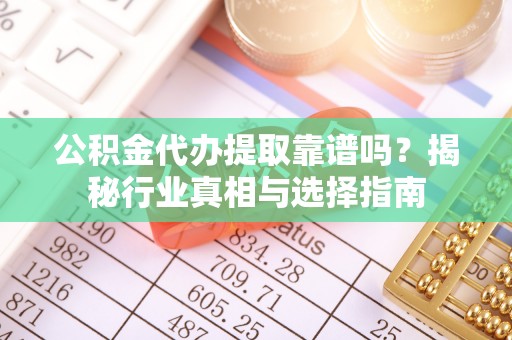 莒南公积金代办提取靠谱吗？揭秘行业真相与选择指南