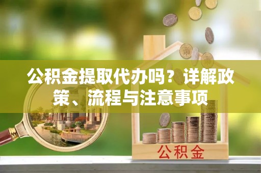 莒南公积金提取代办吗？详解政策、流程与注意事项