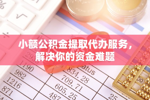 莒南小额公积金提取代办服务，解决你的资金难题