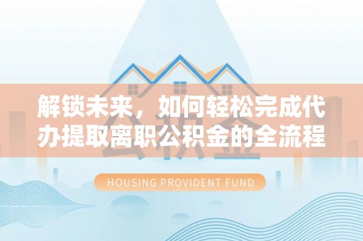 莒南解锁未来，如何轻松完成代办提取离职公积金的全流程