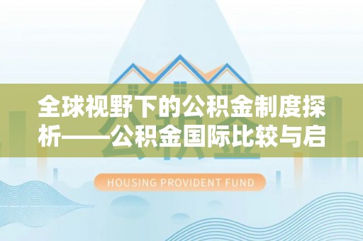 莒南全球视野下的公积金制度探析——公积金国际比较与启示