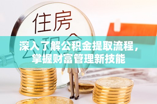 莒南深入了解公积金提取流程，掌握财富管理新技能