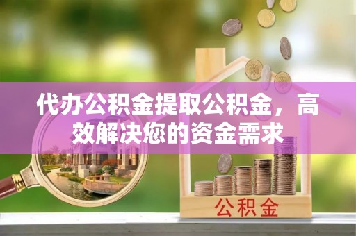 莒南代办公积金提取公积金，高效解决您的资金需求
