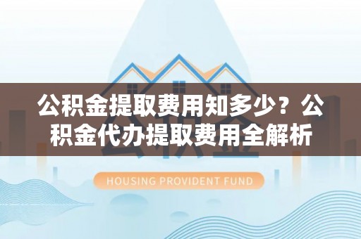 莒南公积金提取费用知多少？公积金代办提取费用全解析