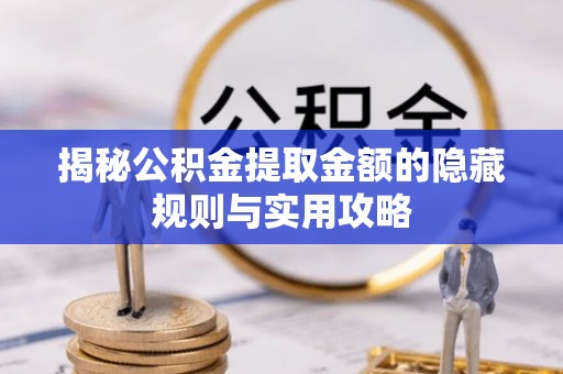 莒南揭秘公积金提取金额的隐藏规则与实用攻略