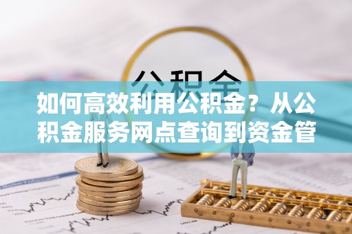莒南如何高效利用公积金？从公积金服务网点查询到资金管理全攻略