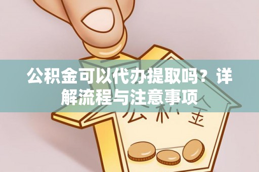 莒南公积金可以代办提取吗？详解流程与注意事项