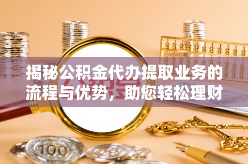 莒南揭秘公积金代办提取业务的流程与优势，助您轻松理财