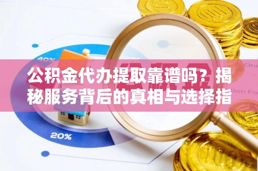 莒南公积金代办提取靠谱吗？揭秘服务背后的真相与选择指南
