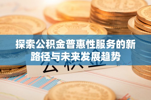 莒南探索公积金普惠性服务的新路径与未来发展趋势