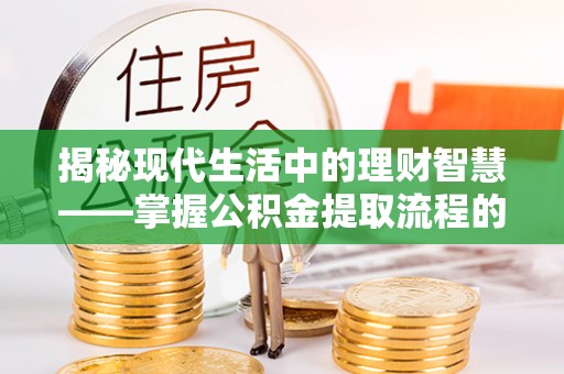 莒南揭秘现代生活中的理财智慧——掌握公积金提取流程的必备指南