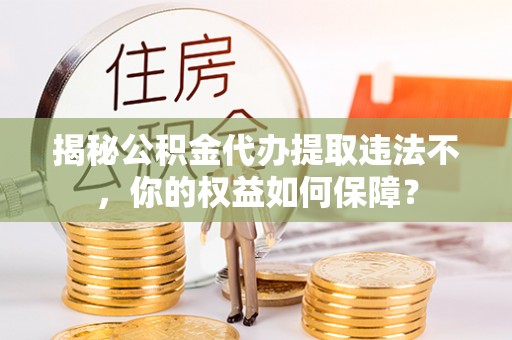 莒南揭秘公积金代办提取违法不，你的权益如何保障？